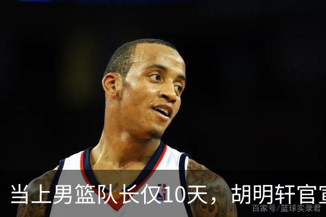 当上男篮队长仅10天，胡明轩官宣好消息，这一次让全世界刮目相看